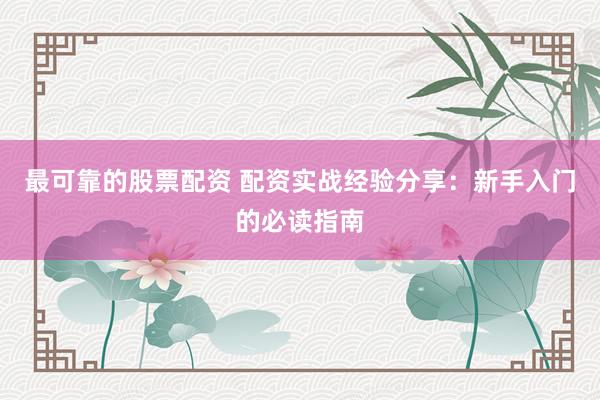最可靠的股票配资 配资实战经验分享：新手入门的必读指南