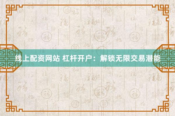 线上配资网站 杠杆开户：解锁无限交易潜能
