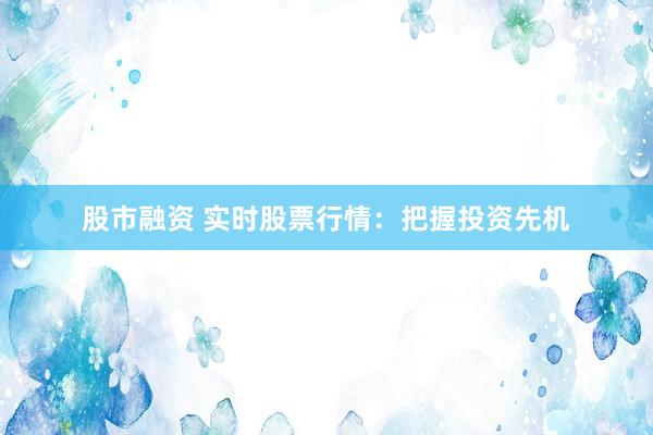 股市融资 实时股票行情：把握投资先机