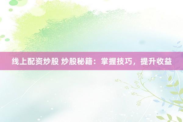 线上配资炒股 炒股秘籍：掌握技巧，提升收益
