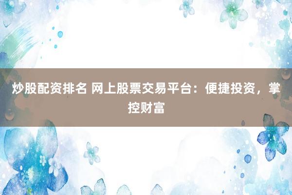 炒股配资排名 网上股票交易平台：便捷投资，掌控财富