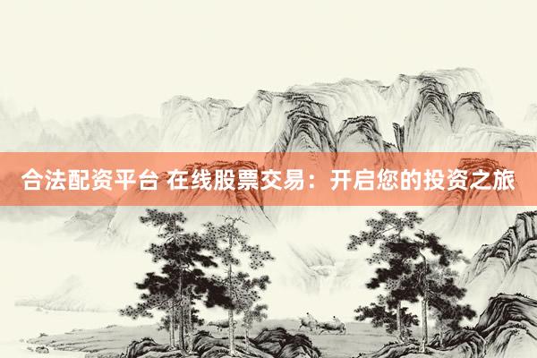 合法配资平台 在线股票交易：开启您的投资之旅