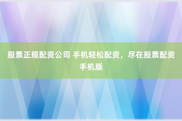 股票正规配资公司 手机轻松配资，尽在股票配资手机版