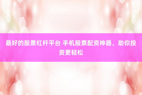最好的股票杠杆平台 手机股票配资神器，助你投资更轻松