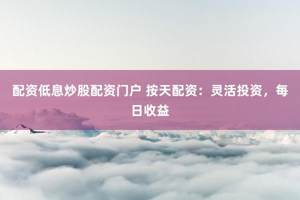 配资低息炒股配资门户 按天配资：灵活投资，每日收益