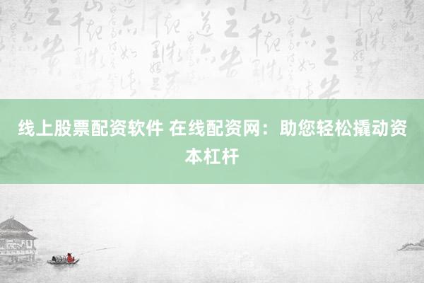 线上股票配资软件 在线配资网：助您轻松撬动资本杠杆