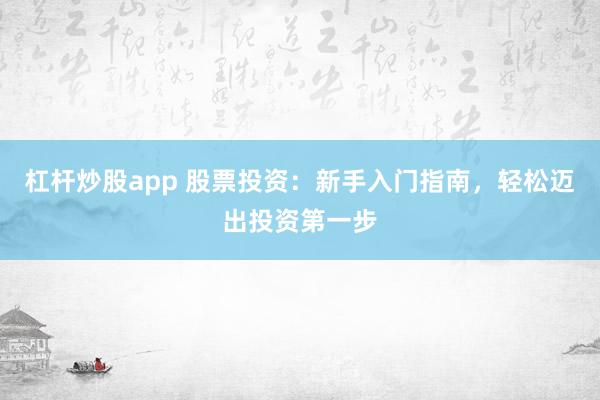杠杆炒股app 股票投资：新手入门指南，轻松迈出投资第一步