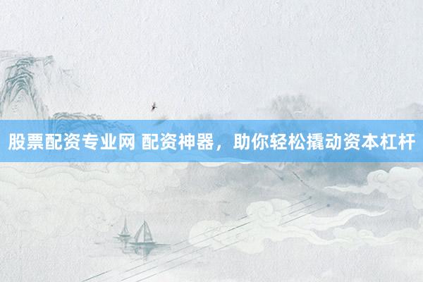 股票配资专业网 配资神器，助你轻松撬动资本杠杆