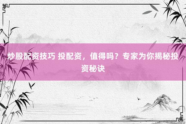 炒股配资技巧 投配资，值得吗？专家为你揭秘投资秘诀