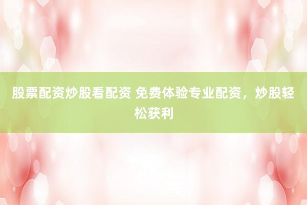 股票配资炒股看配资 免费体验专业配资，炒股轻松获利