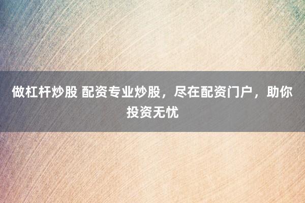 做杠杆炒股 配资专业炒股，尽在配资门户，助你投资无忧