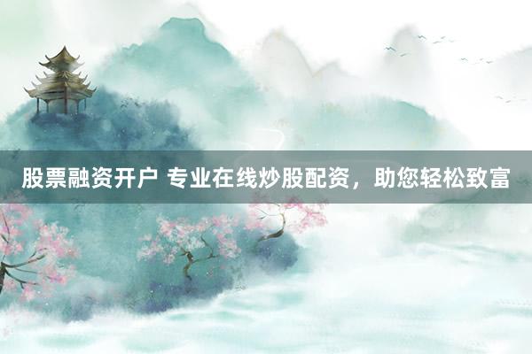股票融资开户 专业在线炒股配资，助您轻松致富