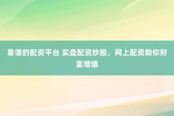 靠谱的配资平台 实盘配资炒股，网上配资助你财富增值