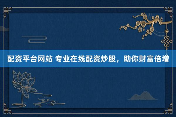 配资平台网站 专业在线配资炒股，助你财富倍增