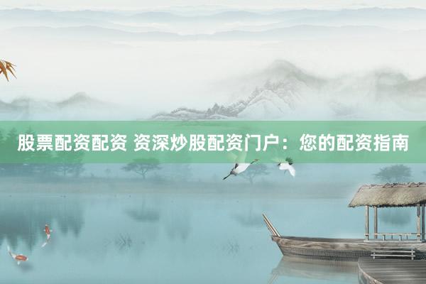 股票配资配资 资深炒股配资门户：您的配资指南