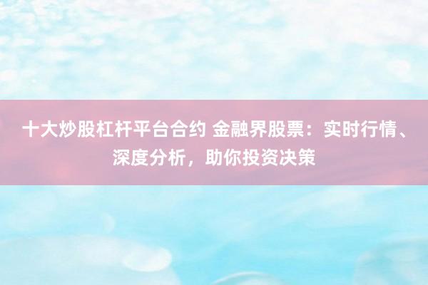 十大炒股杠杆平台合约 金融界股票：实时行情、深度分析，助你投资决策
