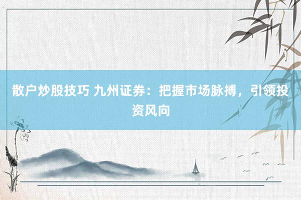 散户炒股技巧 九州证券：把握市场脉搏，引领投资风向