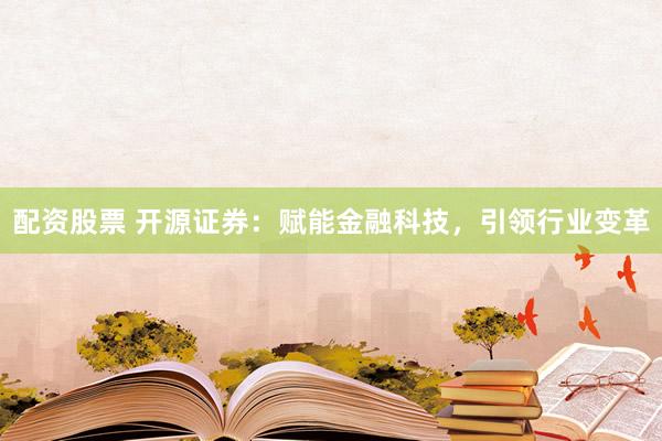 配资股票 开源证券：赋能金融科技，引领行业变革