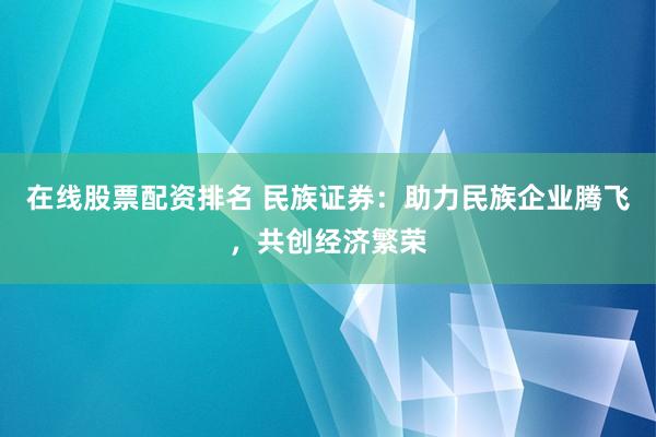 在线股票配资排名 民族证券：助力民族企业腾飞，共创经济繁荣