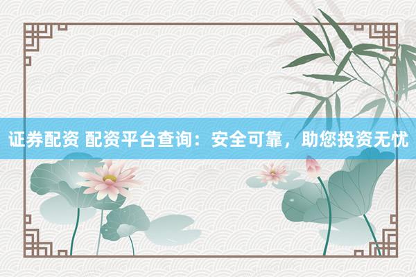 证券配资 配资平台查询：安全可靠，助您投资无忧