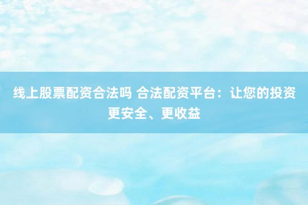 线上股票配资合法吗 合法配资平台：让您的投资更安全、更收益