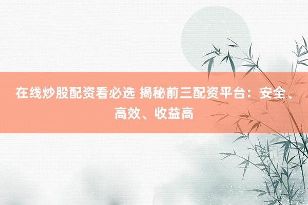 在线炒股配资看必选 揭秘前三配资平台：安全、高效、收益高