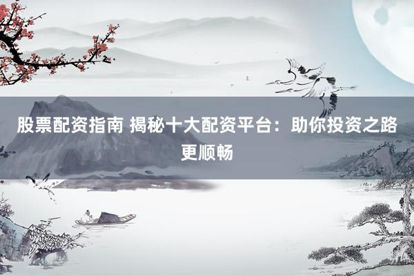 股票配资指南 揭秘十大配资平台：助你投资之路更顺畅