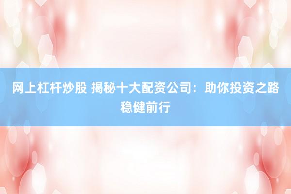 网上杠杆炒股 揭秘十大配资公司：助你投资之路稳健前行