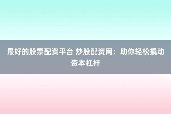 最好的股票配资平台 炒股配资网：助你轻松撬动资本杠杆