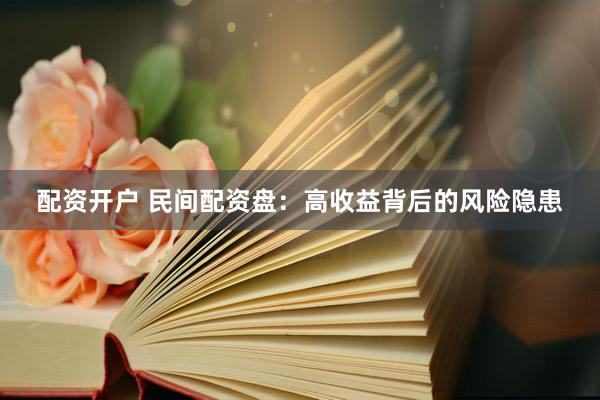配资开户 民间配资盘：高收益背后的风险隐患