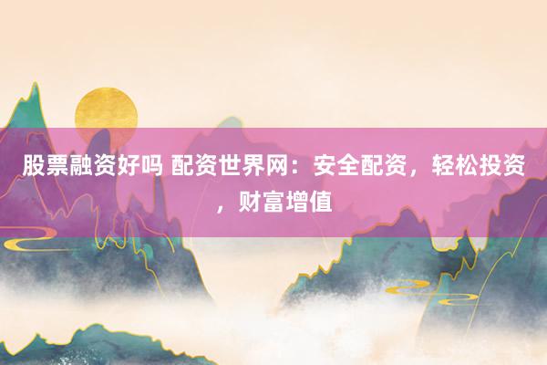 股票融资好吗 配资世界网：安全配资，轻松投资，财富增值