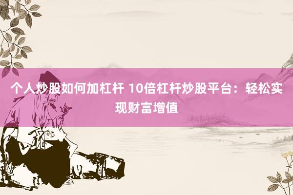 个人炒股如何加杠杆 10倍杠杆炒股平台：轻松实现财富增值