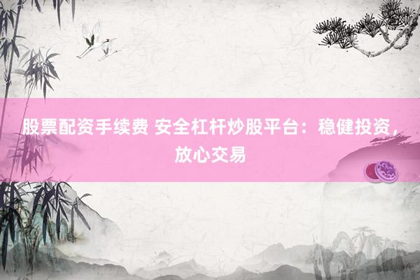 股票配资手续费 安全杠杆炒股平台：稳健投资，放心交易