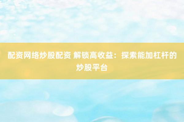 配资网络炒股配资 解锁高收益：探索能加杠杆的炒股平台