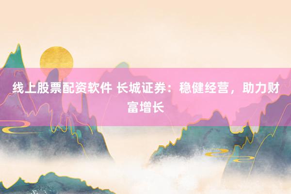 线上股票配资软件 长城证券：稳健经营，助力财富增长
