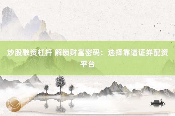 炒股融资杠杆 解锁财富密码：选择靠谱证券配资平台
