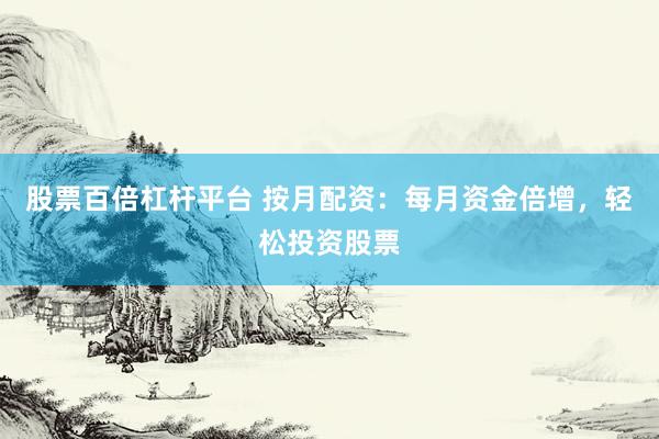 股票百倍杠杆平台 按月配资：每月资金倍增，轻松投资股票