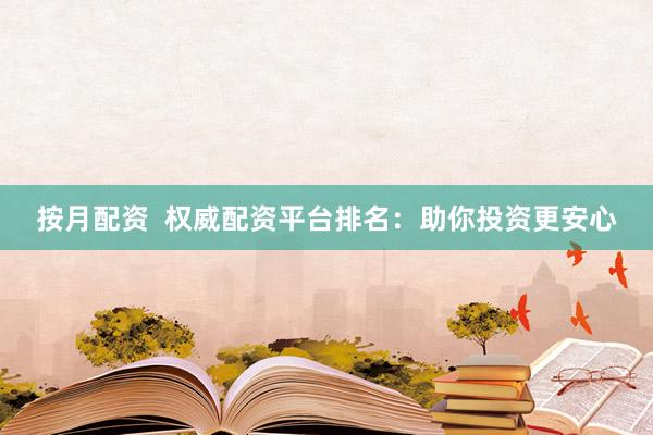 按月配资  权威配资平台排名：助你投资更安心
