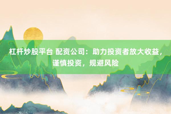 杠杆炒股平台 配资公司：助力投资者放大收益，谨慎投资，规避风险