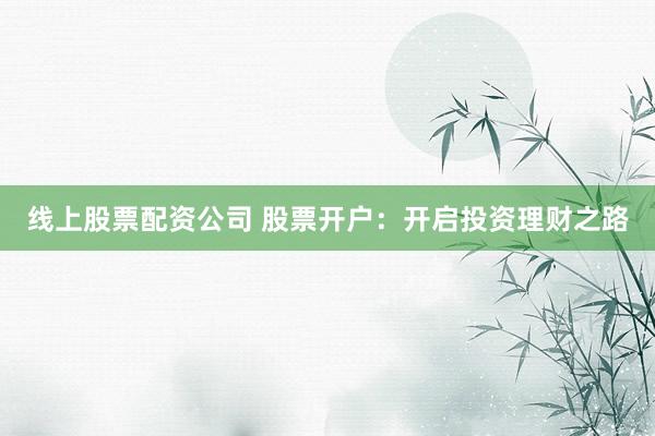 线上股票配资公司 股票开户：开启投资理财之路
