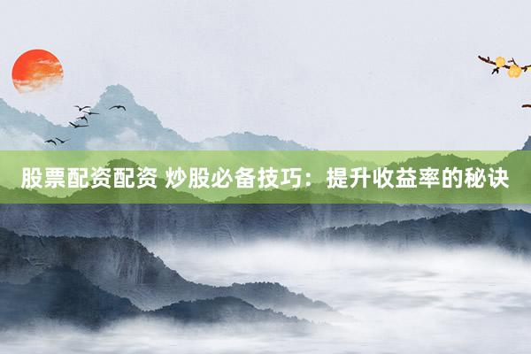 股票配资配资 炒股必备技巧：提升收益率的秘诀