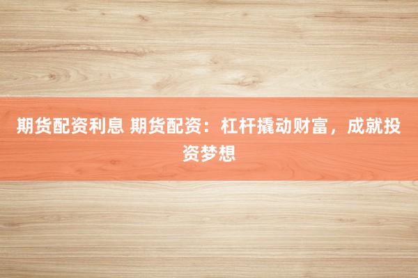 期货配资利息 期货配资：杠杆撬动财富，成就投资梦想