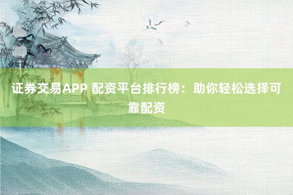 证券交易APP 配资平台排行榜：助你轻松选择可靠配资