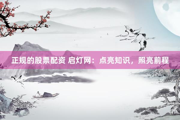 正规的股票配资 启灯网：点亮知识，照亮前程