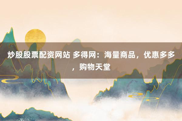 炒股股票配资网站 多得网：海量商品，优惠多多，购物天堂