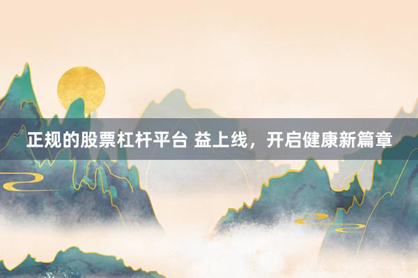 正规的股票杠杆平台 益上线，开启健康新篇章