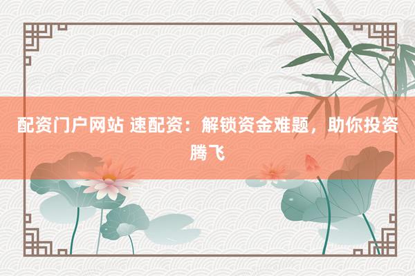配资门户网站 速配资：解锁资金难题，助你投资腾飞