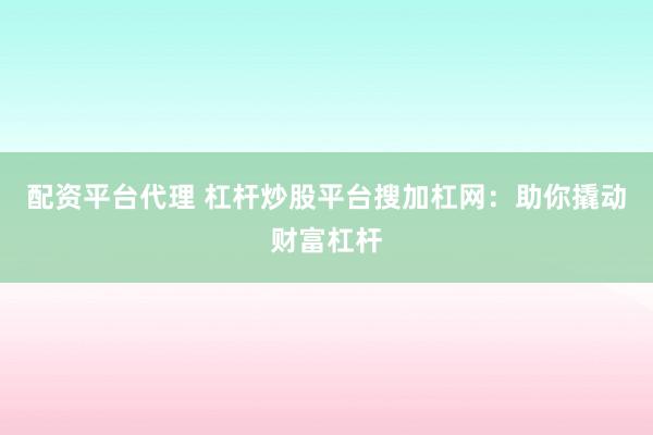 配资平台代理 杠杆炒股平台搜加杠网：助你撬动财富杠杆