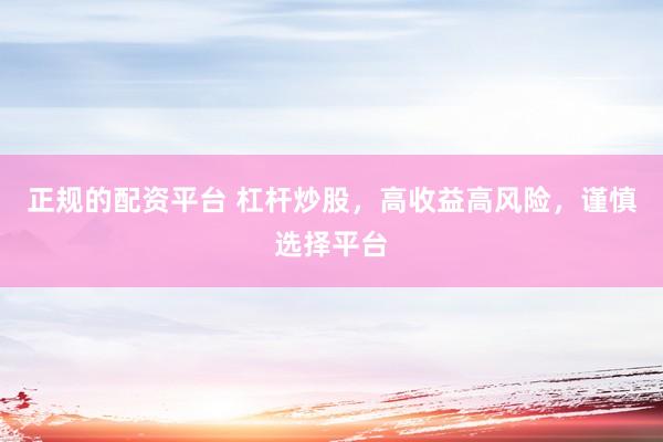 正规的配资平台 杠杆炒股，高收益高风险，谨慎选择平台