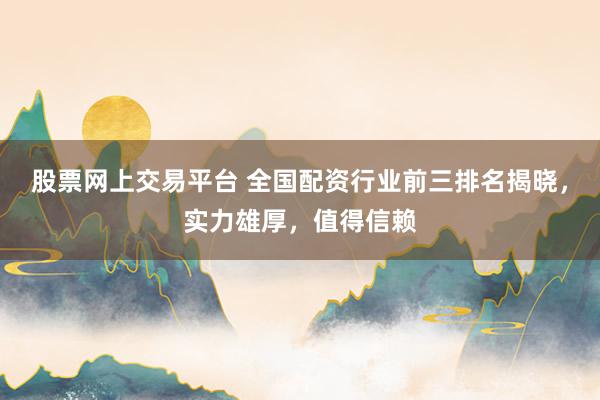 股票网上交易平台 全国配资行业前三排名揭晓，实力雄厚，值得信赖